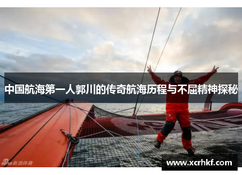 中国航海第一人郭川的传奇航海历程与不屈精神探秘