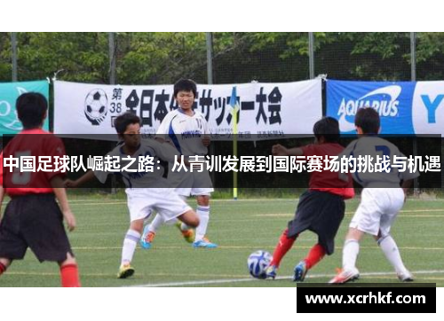 中国足球队崛起之路：从青训发展到国际赛场的挑战与机遇