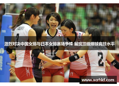 激烈对决中国女排与日本女排赛场争锋 展现顶级排球竞技水平