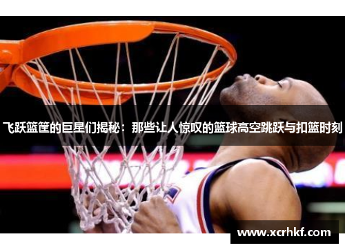 飞跃篮筐的巨星们揭秘：那些让人惊叹的篮球高空跳跃与扣篮时刻