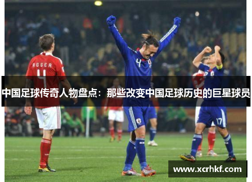 中国足球传奇人物盘点：那些改变中国足球历史的巨星球员
