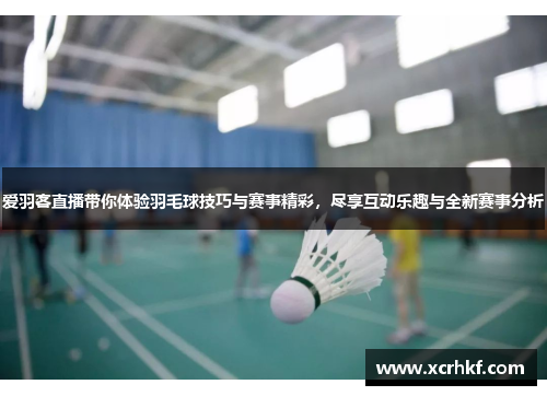 爱羽客直播带你体验羽毛球技巧与赛事精彩，尽享互动乐趣与全新赛事分析