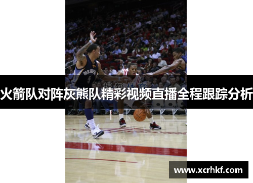 火箭队对阵灰熊队精彩视频直播全程跟踪分析