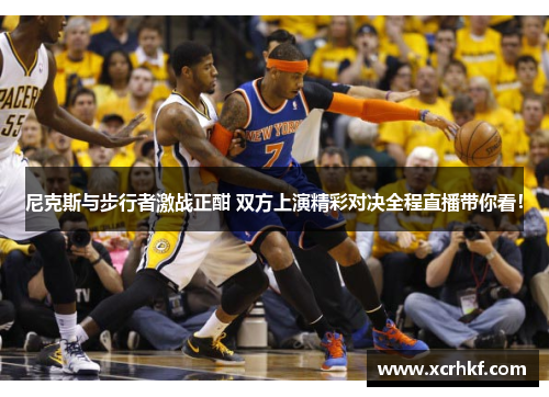 尼克斯与步行者激战正酣 双方上演精彩对决全程直播带你看！