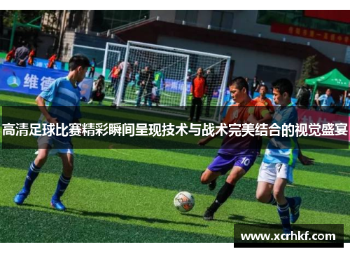 高清足球比赛精彩瞬间呈现技术与战术完美结合的视觉盛宴