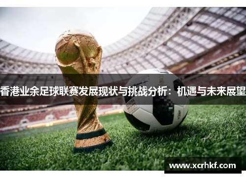 香港业余足球联赛发展现状与挑战分析：机遇与未来展望
